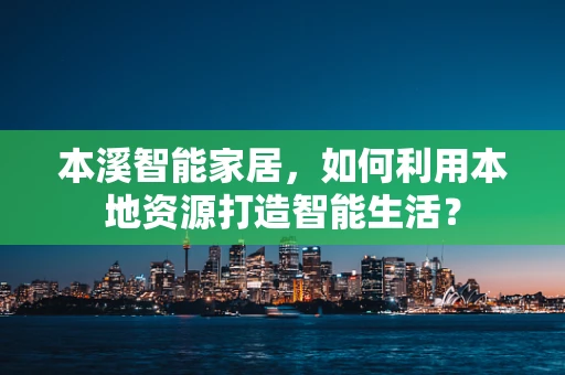 本溪智能家居，如何利用本地资源打造智能生活？