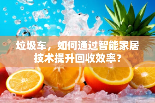 垃圾车，如何通过智能家居技术提升回收效率？