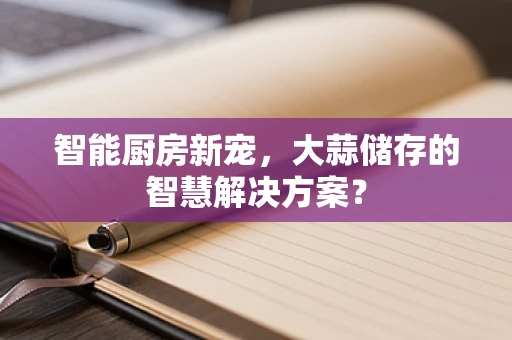 智能厨房新宠，大蒜储存的智慧解决方案？