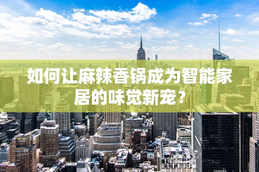 如何让麻辣香锅成为智能家居的味觉新宠？