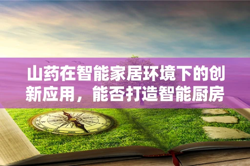 山药在智能家居环境下的创新应用，能否打造智能厨房的‘营养守护者’？