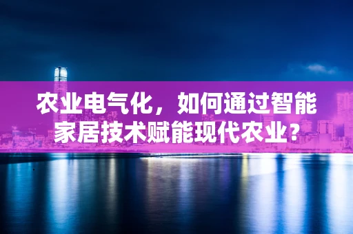 农业电气化，如何通过智能家居技术赋能现代农业？