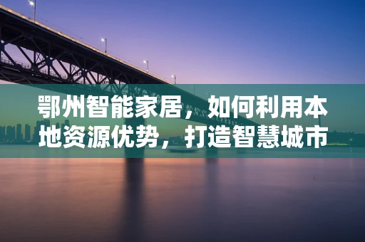 鄂州智能家居，如何利用本地资源优势，打造智慧城市新篇章？