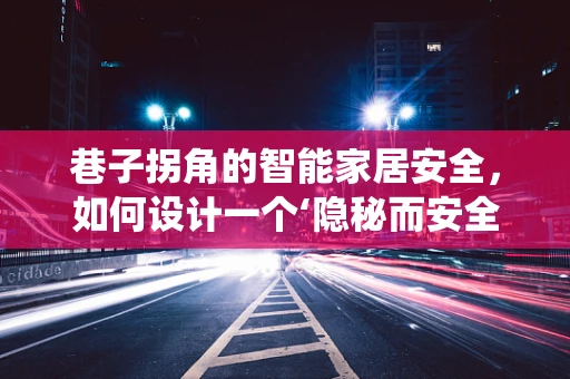 巷子拐角的智能家居安全，如何设计一个‘隐秘而安全’的智能安防系统？