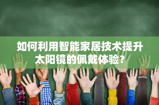 如何利用智能家居技术提升太阳镜的佩戴体验？