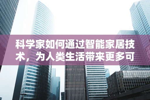 科学家如何通过智能家居技术，为人类生活带来更多可能性？