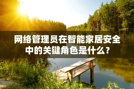 网络管理员在智能家居安全中的关键角色是什么？