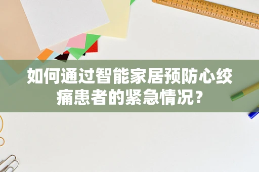 如何通过智能家居预防心绞痛患者的紧急情况？