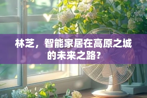 林芝，智能家居在高原之城的未来之路？