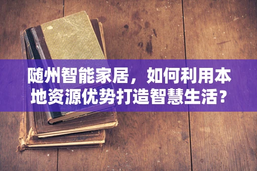 随州智能家居，如何利用本地资源优势打造智慧生活？