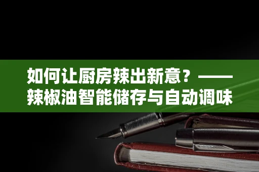 如何让厨房辣出新意？——辣椒油智能储存与自动调味的探索