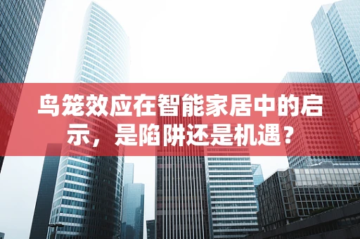 鸟笼效应在智能家居中的启示，是陷阱还是机遇？