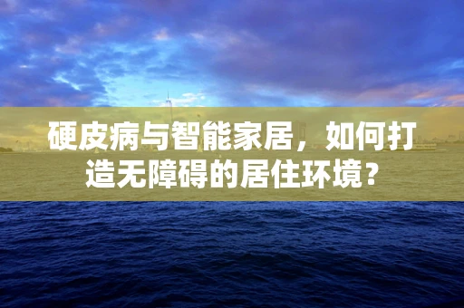 硬皮病与智能家居，如何打造无障碍的居住环境？