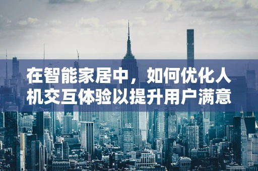 在智能家居中，如何优化人机交互体验以提升用户满意度？