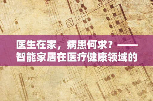 医生在家，病患何求？——智能家居在医疗健康领域的新角色