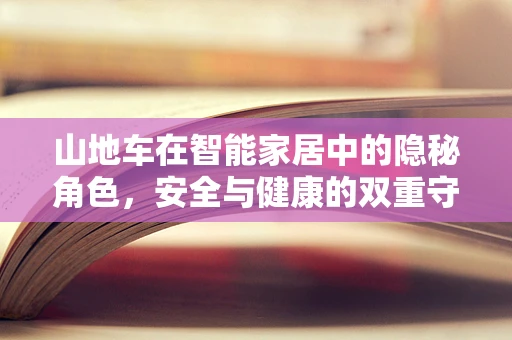 山地车在智能家居中的隐秘角色，安全与健康的双重守护者？