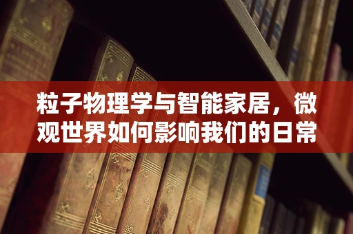 粒子物理学与智能家居，微观世界如何影响我们的日常生活？