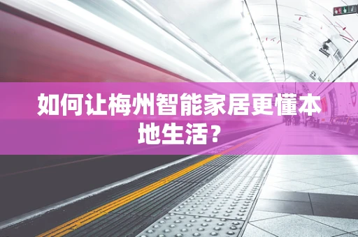 如何让梅州智能家居更懂本地生活？