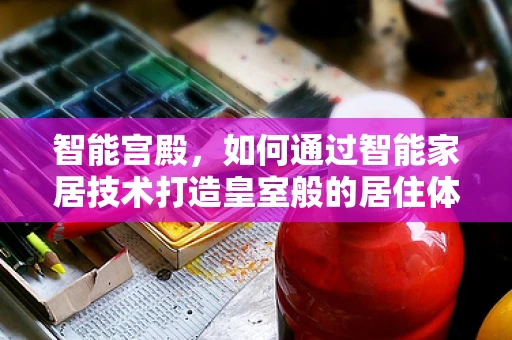 智能宫殿，如何通过智能家居技术打造皇室般的居住体验？