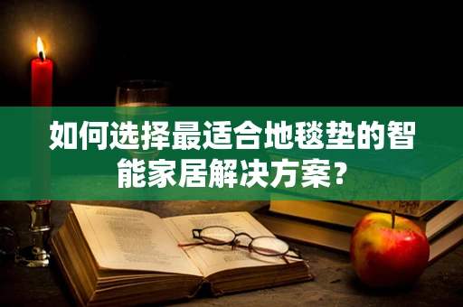 如何选择最适合地毯垫的智能家居解决方案？