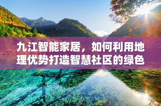 九江智能家居，如何利用地理优势打造智慧社区的绿色样本？