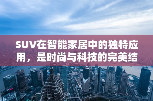 SUV在智能家居中的独特应用，是时尚与科技的完美结合吗？