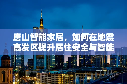 唐山智能家居，如何在地震高发区提升居住安全与智能体验？