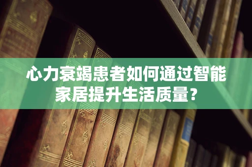 心力衰竭患者如何通过智能家居提升生活质量？