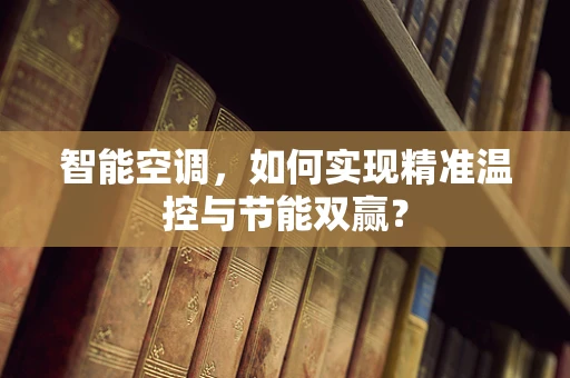 智能空调，如何实现精准温控与节能双赢？