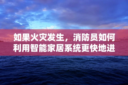 如果火灾发生，消防员如何利用智能家居系统更快地进入现场？