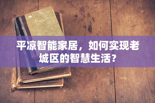 平凉智能家居，如何实现老城区的智慧生活？