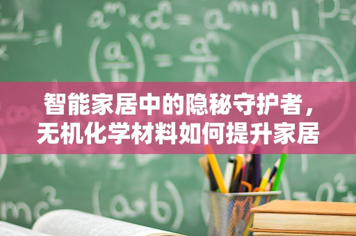 智能家居中的隐秘守护者，无机化学材料如何提升家居安全？