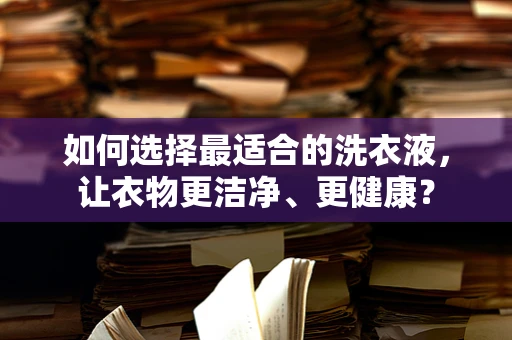 如何选择最适合的洗衣液，让衣物更洁净、更健康？