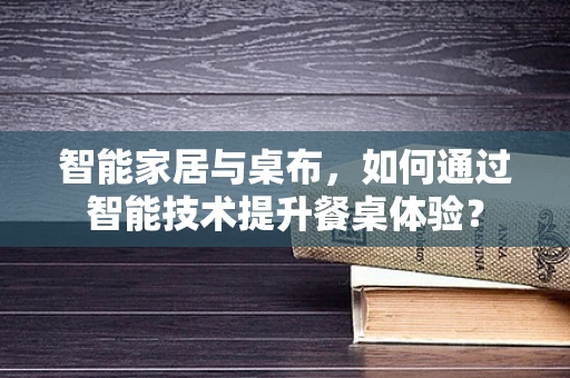 智能家居与桌布，如何通过智能技术提升餐桌体验？