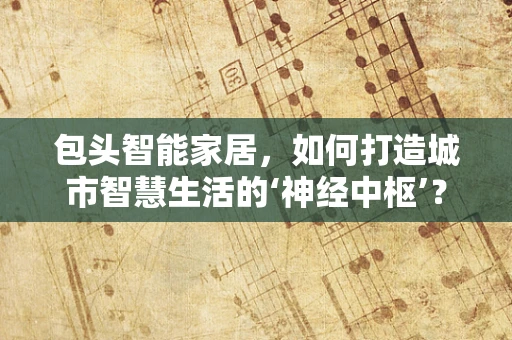 包头智能家居，如何打造城市智慧生活的‘神经中枢’？