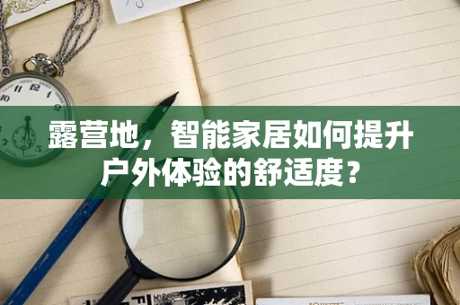 露营地，智能家居如何提升户外体验的舒适度？