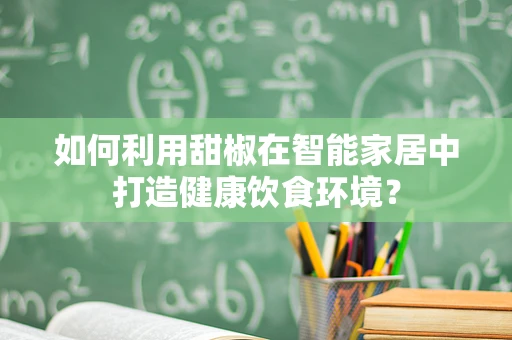 如何利用甜椒在智能家居中打造健康饮食环境？