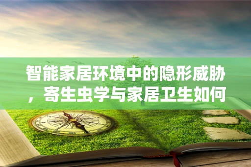 智能家居环境中的隐形威胁，寄生虫学与家居卫生如何共舞？