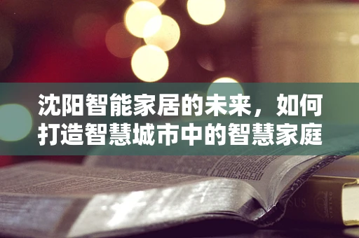 沈阳智能家居的未来，如何打造智慧城市中的智慧家庭？