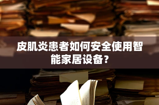 皮肌炎患者如何安全使用智能家居设备？