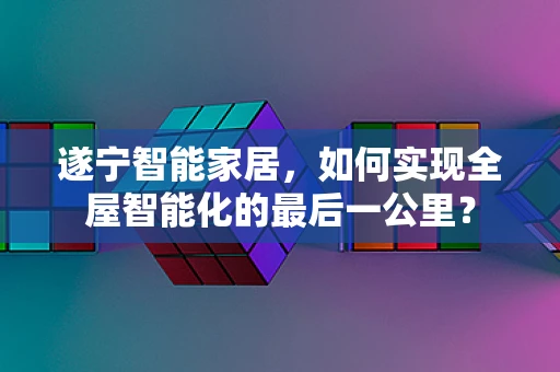 遂宁智能家居，如何实现全屋智能化的最后一公里？