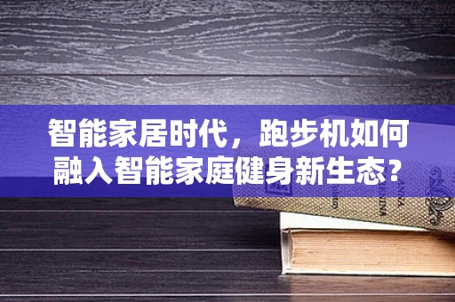 智能家居时代，跑步机如何融入智能家庭健身新生态？