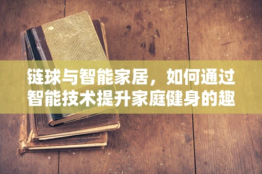 链球与智能家居，如何通过智能技术提升家庭健身的趣味与效率？