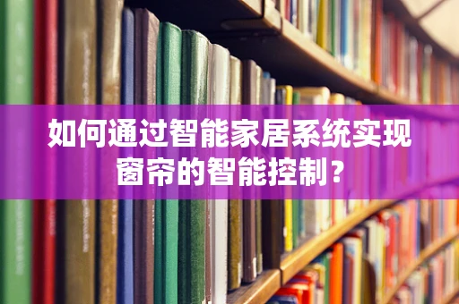 如何通过智能家居系统实现窗帘的智能控制？