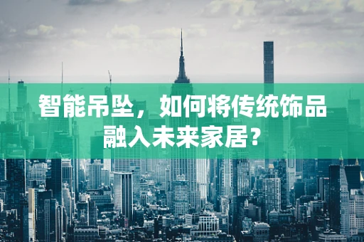 智能吊坠，如何将传统饰品融入未来家居？