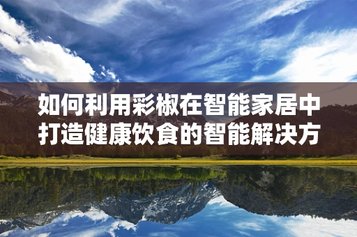 如何利用彩椒在智能家居中打造健康饮食的智能解决方案？