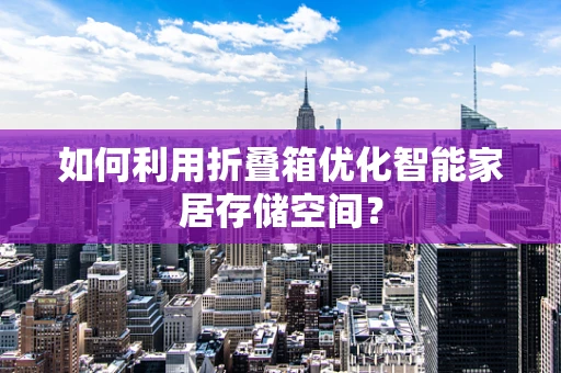 如何利用折叠箱优化智能家居存储空间？