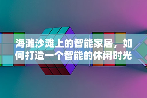 海滩沙滩上的智能家居，如何打造一个智能的休闲时光？