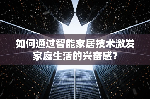 如何通过智能家居技术激发家庭生活的兴奋感？