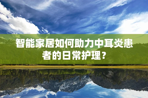 智能家居如何助力中耳炎患者的日常护理？